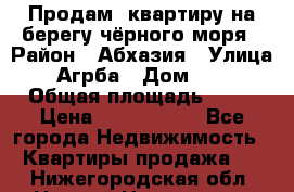 Продам  квартиру на берегу чёрного моря › Район ­ Абхазия › Улица ­ Агрба › Дом ­ 24 › Общая площадь ­ 54 › Цена ­ 2 300 000 - Все города Недвижимость » Квартиры продажа   . Нижегородская обл.,Нижний Новгород г.